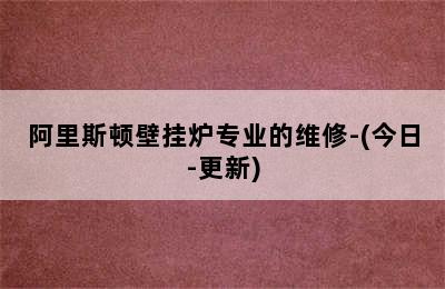 阿里斯顿壁挂炉专业的维修-(今日-更新)