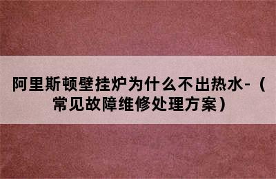 阿里斯顿壁挂炉为什么不出热水-（常见故障维修处理方案）