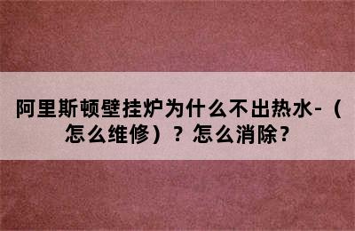 阿里斯顿壁挂炉为什么不出热水-（怎么维修）？怎么消除？