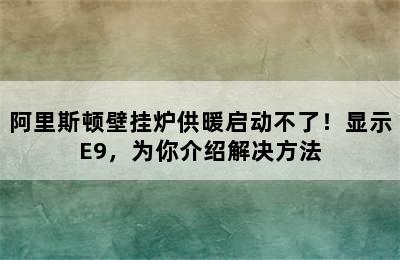 阿里斯顿壁挂炉供暖启动不了！显示E9，为你介绍解决方法