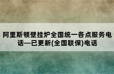 阿里斯顿壁挂炉全国统一各点服务电话—已更新(全国联保)电话