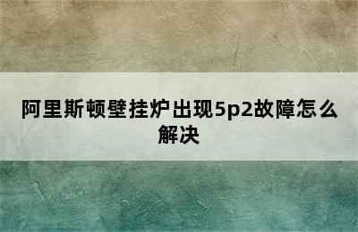 阿里斯顿壁挂炉出现5p2故障怎么解决