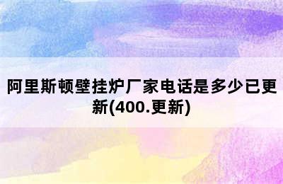 阿里斯顿壁挂炉厂家电话是多少已更新(400.更新)