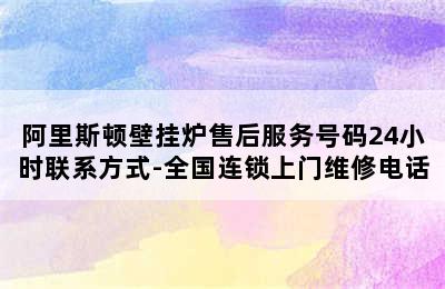 阿里斯顿壁挂炉售后服务号码24小时联系方式-全国连锁上门维修电话