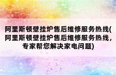 阿里斯顿壁挂炉售后维修服务热线(阿里斯顿壁挂炉售后维修服务热线，专家帮您解决家电问题)