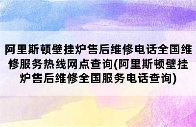 阿里斯顿壁挂炉售后维修电话全国维修服务热线网点查询(阿里斯顿壁挂炉售后维修全国服务电话查询)