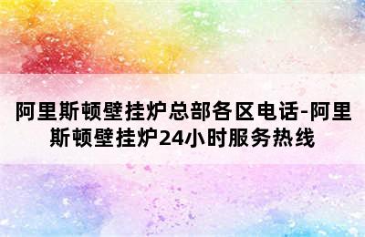 阿里斯顿壁挂炉总部各区电话-阿里斯顿壁挂炉24小时服务热线