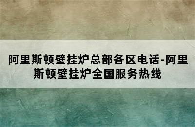 阿里斯顿壁挂炉总部各区电话-阿里斯顿壁挂炉全国服务热线