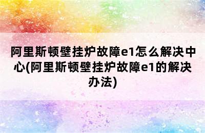 阿里斯顿壁挂炉故障e1怎么解决中心(阿里斯顿壁挂炉故障e1的解决办法)