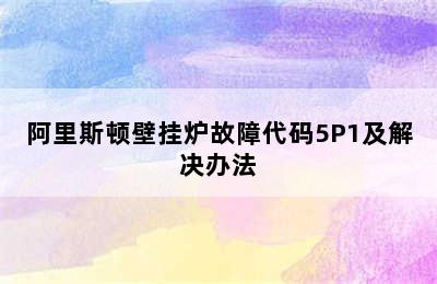 阿里斯顿壁挂炉故障代码5P1及解决办法