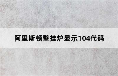 阿里斯顿壁挂炉显示104代码