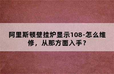 阿里斯顿壁挂炉显示108-怎么维修，从那方面入手？