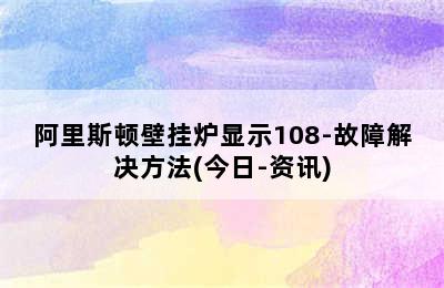 阿里斯顿壁挂炉显示108-故障解决方法(今日-资讯)