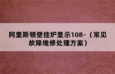 阿里斯顿壁挂炉显示108-（常见故障维修处理方案）