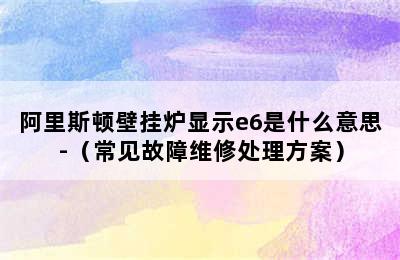 阿里斯顿壁挂炉显示e6是什么意思-（常见故障维修处理方案）