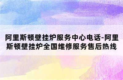 阿里斯顿壁挂炉服务中心电话-阿里斯顿壁挂炉全国维修服务售后热线