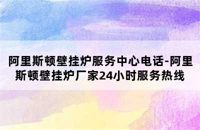 阿里斯顿壁挂炉服务中心电话-阿里斯顿壁挂炉厂家24小时服务热线