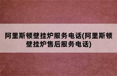 阿里斯顿壁挂炉服务电话(阿里斯顿壁挂炉售后服务电话)