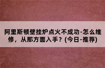 阿里斯顿壁挂炉点火不成功-怎么维修，从那方面入手？(今日-推荐)