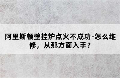 阿里斯顿壁挂炉点火不成功-怎么维修，从那方面入手？