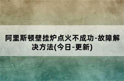 阿里斯顿壁挂炉点火不成功-故障解决方法(今日-更新)