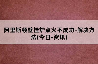 阿里斯顿壁挂炉点火不成功-解决方法(今日-资讯)