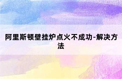 阿里斯顿壁挂炉点火不成功-解决方法