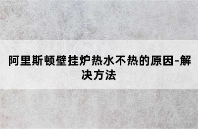 阿里斯顿壁挂炉热水不热的原因-解决方法