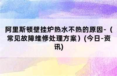 阿里斯顿壁挂炉热水不热的原因-（常见故障维修处理方案）(今日-资讯)