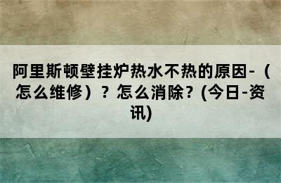 阿里斯顿壁挂炉热水不热的原因-（怎么维修）？怎么消除？(今日-资讯)