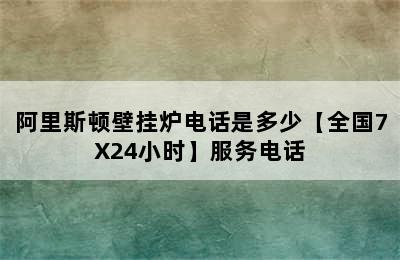 阿里斯顿壁挂炉电话是多少【全国7X24小时】服务电话