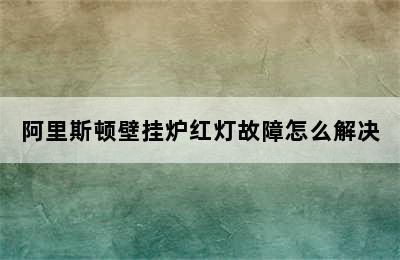 阿里斯顿壁挂炉红灯故障怎么解决