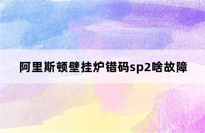 阿里斯顿壁挂炉错码sp2啥故障