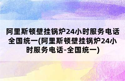 阿里斯顿壁挂锅炉24小时服务电话全国统一(阿里斯顿壁挂锅炉24小时服务电话-全国统一)