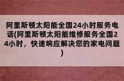 阿里斯顿太阳能全国24小时服务电话(阿里斯顿太阳能维修服务全国24小时，快速响应解决您的家电问题)