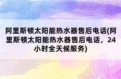 阿里斯顿太阳能热水器售后电话(阿里斯顿太阳能热水器售后电话，24小时全天候服务)