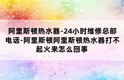 阿里斯顿热水器-24小时维修总部电话-阿里斯顿阿里斯顿热水器打不起火来怎么回事