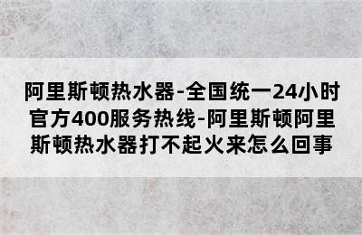 阿里斯顿热水器-全国统一24小时官方400服务热线-阿里斯顿阿里斯顿热水器打不起火来怎么回事