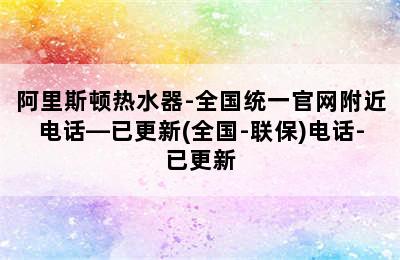 阿里斯顿热水器-全国统一官网附近电话—已更新(全国-联保)电话-已更新