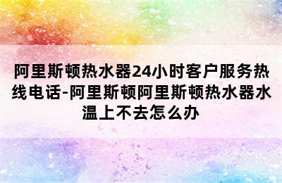 阿里斯顿热水器24小时客户服务热线电话-阿里斯顿阿里斯顿热水器水温上不去怎么办