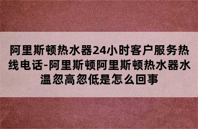 阿里斯顿热水器24小时客户服务热线电话-阿里斯顿阿里斯顿热水器水温忽高忽低是怎么回事