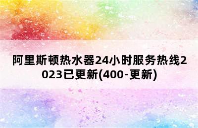 阿里斯顿热水器24小时服务热线2023已更新(400-更新)