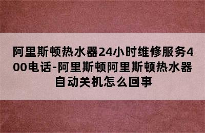 阿里斯顿热水器24小时维修服务400电话-阿里斯顿阿里斯顿热水器自动关机怎么回事