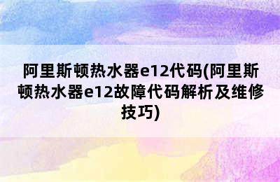 阿里斯顿热水器e12代码(阿里斯顿热水器e12故障代码解析及维修技巧)