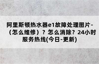 阿里斯顿热水器e1故障处理图片-（怎么维修）？怎么消除？24小时服务热线(今日-更新)