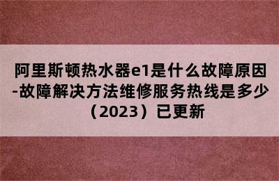 阿里斯顿热水器e1是什么故障原因-故障解决方法维修服务热线是多少（2023）已更新