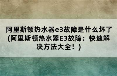 阿里斯顿热水器e3故障是什么坏了(阿里斯顿热水器E3故障：快速解决方法大全！)