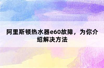 阿里斯顿热水器e60故障，为你介绍解决方法