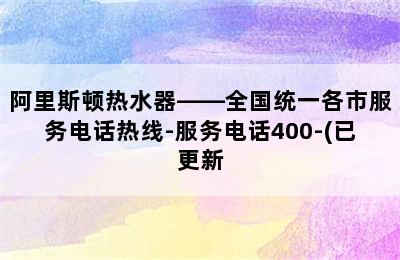 阿里斯顿热水器——全国统一各市服务电话热线-服务电话400-(已更新