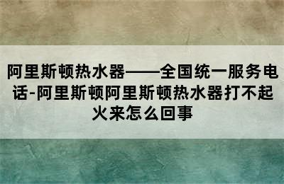 阿里斯顿热水器——全国统一服务电话-阿里斯顿阿里斯顿热水器打不起火来怎么回事